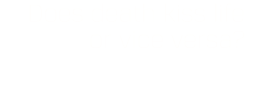 Does death kiss life or vice versa?