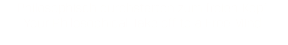 Philosophisch durchstarten zum freien Kopf Your Philosophical Take off to a Free Mind