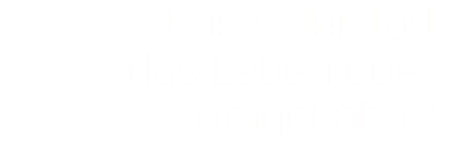 Küsst der Tod das Leben oder umgekehrt?