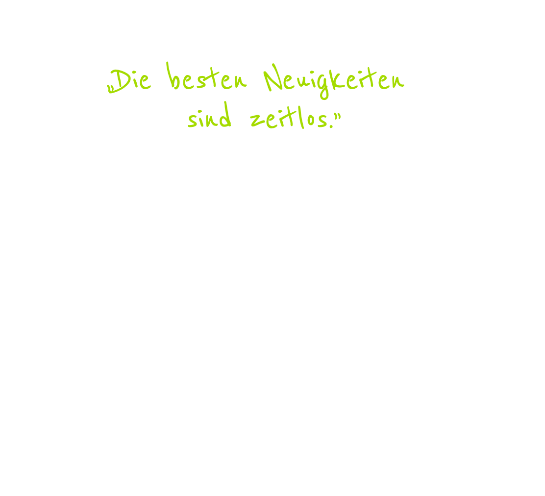 Newsletteranmeldung  „Die besten Neuigkeiten  sind zeitlos.” (aus: Ute Lauterbach, „Spielverderber des Glücks”, Kösel-Verlag, 2001)   Wir informieren Sie  wann Ute Lauterbach in Ihrer Nähe auftritt wann Seminare stattfinden wann Weihnachten ist wenn Ute Lauterbach ein neues Buch veröffentlicht hat wenn es andere bemerkenswerte Neuigkeiten gibt  Wir tun das sehr gerne und ewig – es sei denn, Sie klicken zum Beispiel im Jahr 2555 auf „lauter news abbestellen”.  Wir freuen uns über Ihr Interesse Ute Lauterbach und Team  