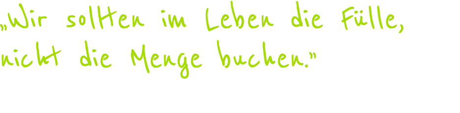 „Wir sollten im Leben die Fülle, nicht die Menge buchen.” Zitat aus: „Spielverderber des Glücks”