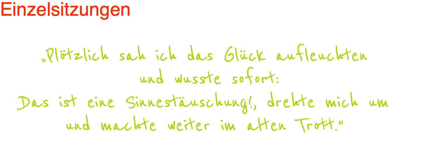 Einzelsitzungen  „Plötzlich sah ich das Glück aufleuchten  und wusste sofort: Das ist eine Sinnestäuschung!, drehte mich um  und machte weiter im alten Trott." 